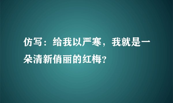 仿写：给我以严寒，我就是一朵清新俏丽的红梅？