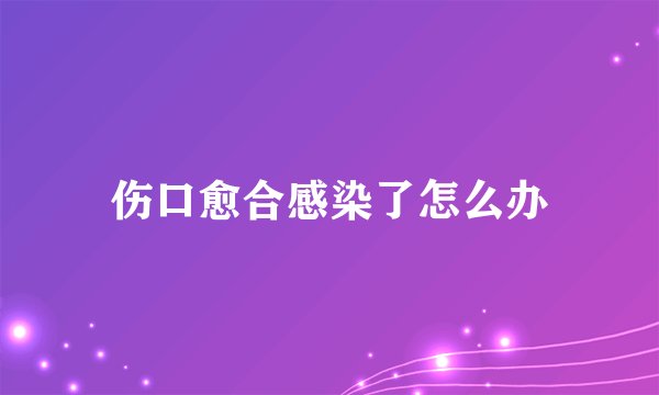 伤口愈合感染了怎么办