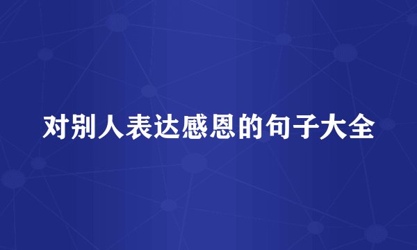 对别人表达感恩的句子大全