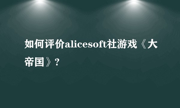 如何评价alicesoft社游戏《大帝国》?
