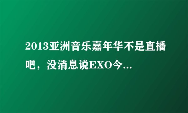 2013亚洲音乐嘉年华不是直播吧，没消息说EXO今天来中国录制啊？应该是剪辑的吧？或者是什么时候录制的？