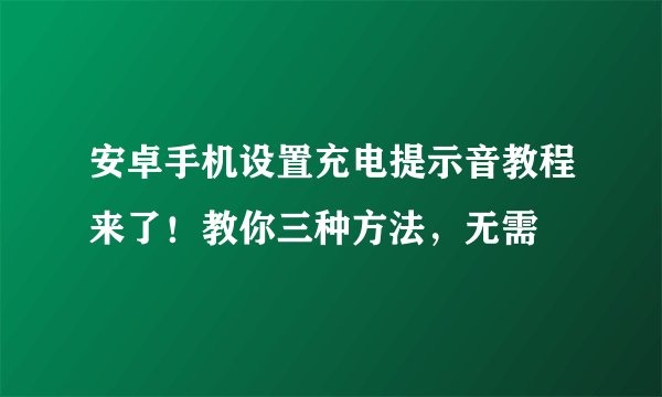 安卓手机设置充电提示音教程来了！教你三种方法，无需
