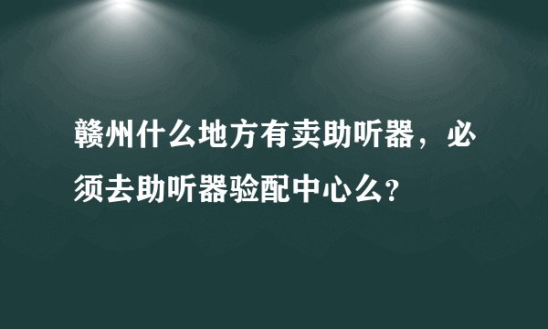赣州什么地方有卖助听器，必须去助听器验配中心么？