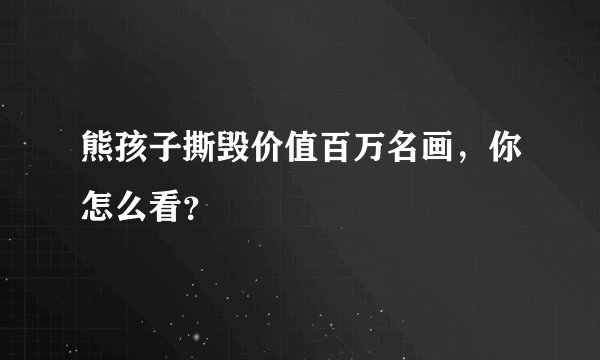 熊孩子撕毁价值百万名画，你怎么看？