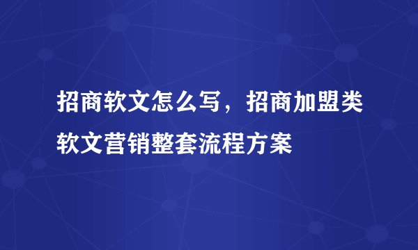 招商软文怎么写，招商加盟类软文营销整套流程方案