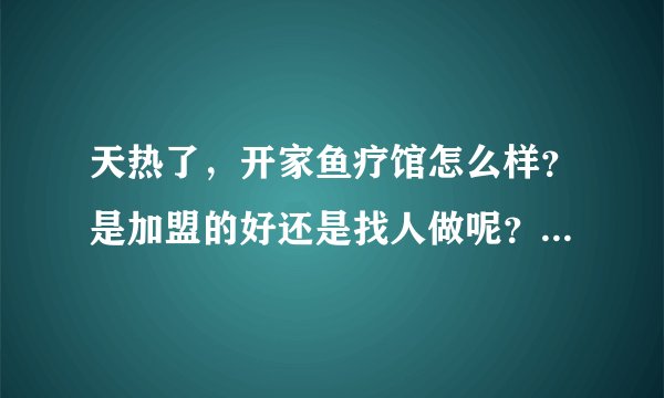 天热了，开家鱼疗馆怎么样？是加盟的好还是找人做呢？有经验都给点建议。
