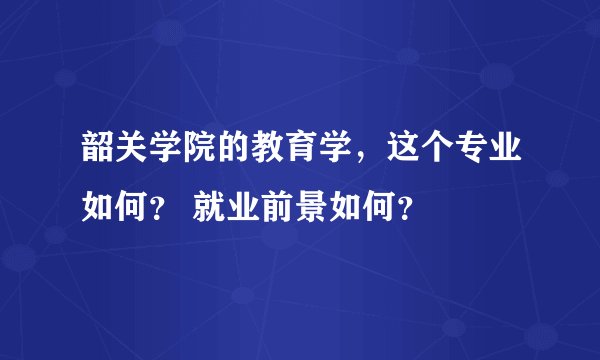 韶关学院的教育学，这个专业如何？ 就业前景如何？
