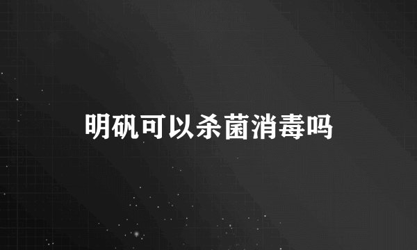 明矾可以杀菌消毒吗