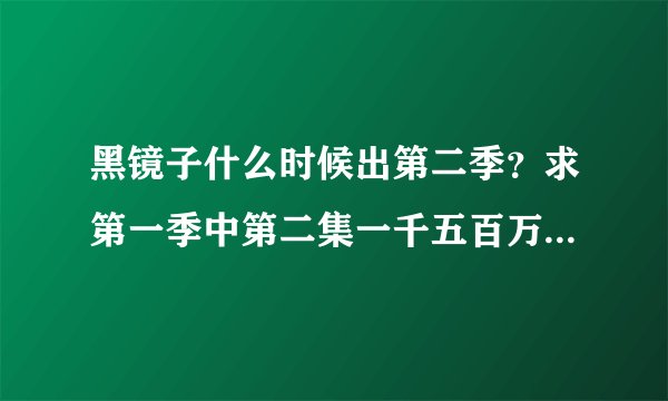 黑镜子什么时候出第二季？求第一季中第二集一千五百万里程的价值那个女生唱的歌。