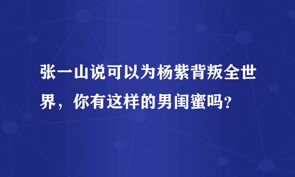 张一山说可以为杨紫背叛全世界，你有这样的男闺蜜吗？