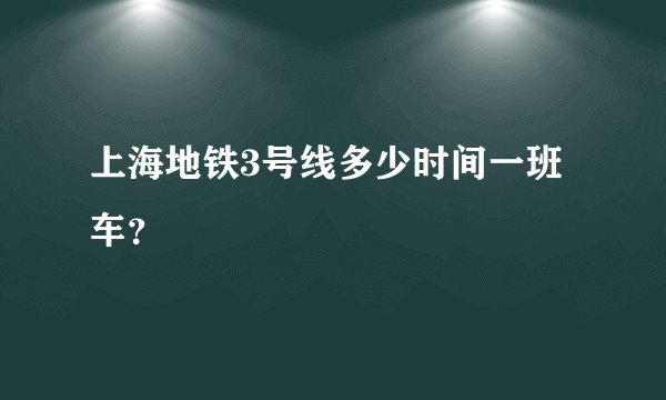 上海地铁3号线多少时间一班车？