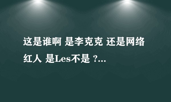 这是谁啊 是李克克 还是网络红人 是Les不是 ? 求QQ.
