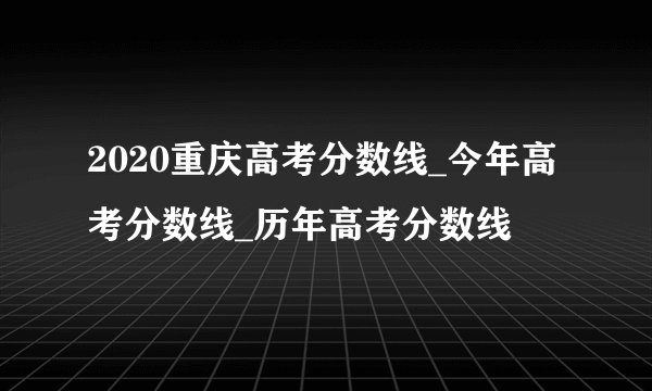 2020重庆高考分数线_今年高考分数线_历年高考分数线