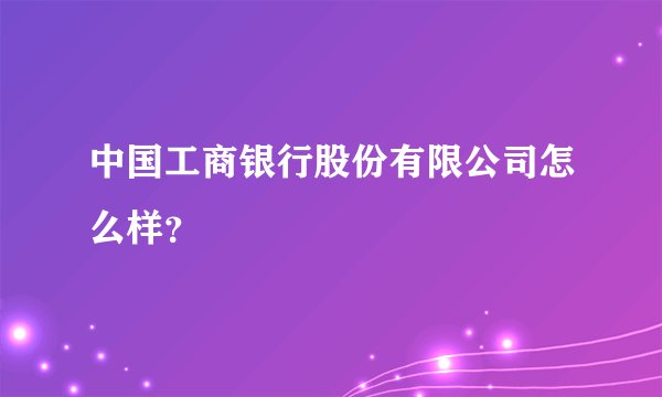 中国工商银行股份有限公司怎么样？
