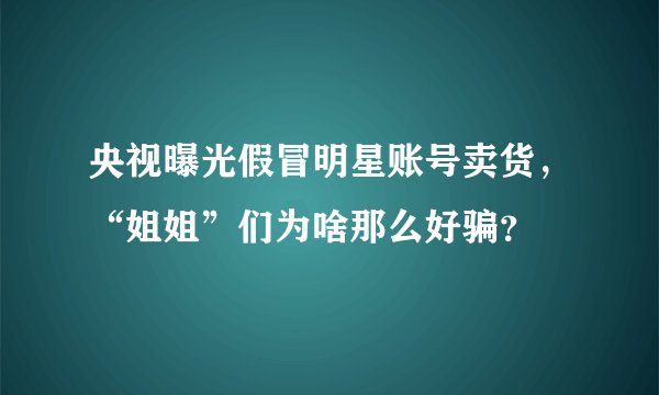 央视曝光假冒明星账号卖货，“姐姐”们为啥那么好骗？