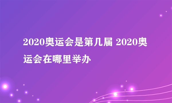 2020奥运会是第几届 2020奥运会在哪里举办