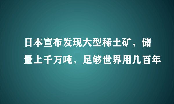 日本宣布发现大型稀土矿，储量上千万吨，足够世界用几百年