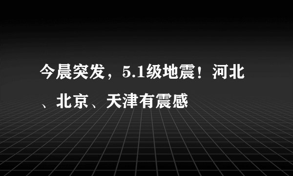 今晨突发，5.1级地震！河北、北京、天津有震感