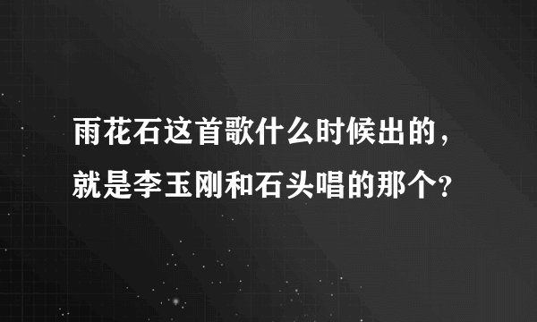 雨花石这首歌什么时候出的，就是李玉刚和石头唱的那个？