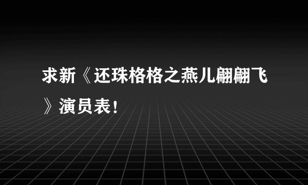 求新《还珠格格之燕儿翩翩飞》演员表！