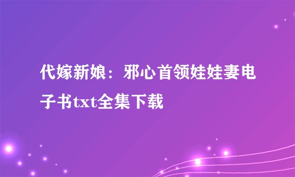 代嫁新娘：邪心首领娃娃妻电子书txt全集下载