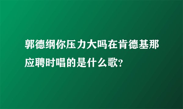 郭德纲你压力大吗在肯德基那应聘时唱的是什么歌？