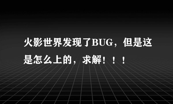 火影世界发现了BUG，但是这是怎么上的，求解！！！