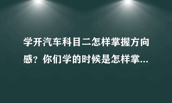 学开汽车科目二怎样掌握方向感？你们学的时候是怎样掌握方向感的？