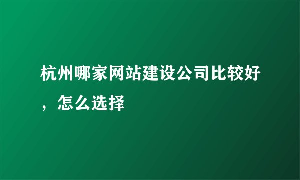 杭州哪家网站建设公司比较好，怎么选择
