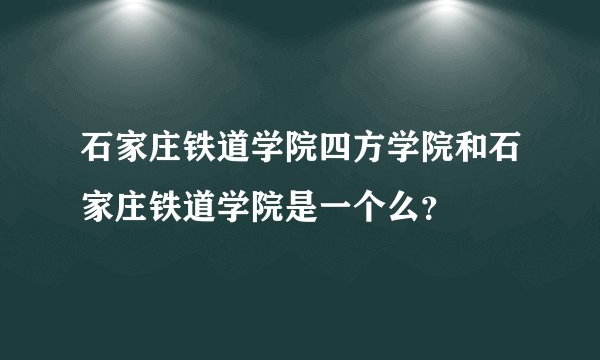 石家庄铁道学院四方学院和石家庄铁道学院是一个么？