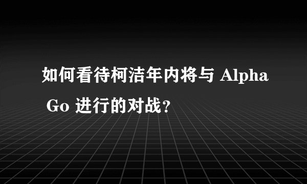 如何看待柯洁年内将与 Alpha Go 进行的对战？