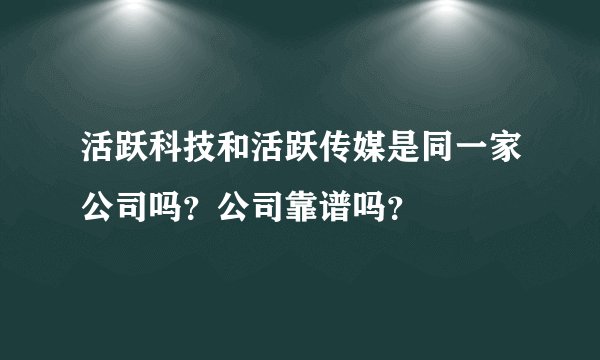 活跃科技和活跃传媒是同一家公司吗？公司靠谱吗？