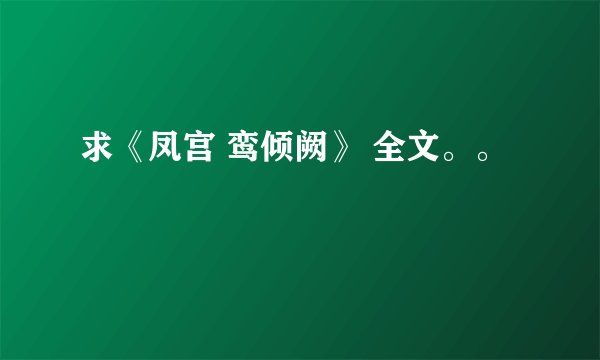 求《凤宫 鸾倾阙》 全文。。