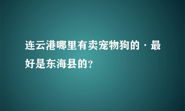 连云港哪里有卖宠物狗的·最好是东海县的？