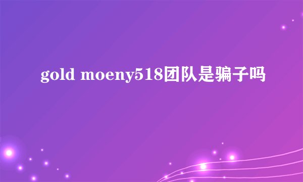 gold moeny518团队是骗子吗