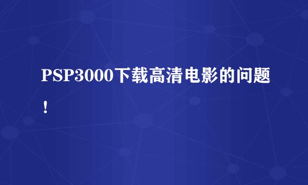 PSP3000下载高清电影的问题！