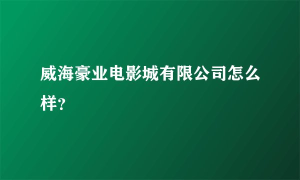 威海豪业电影城有限公司怎么样？