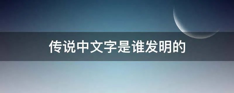 传说中文字是谁发明的