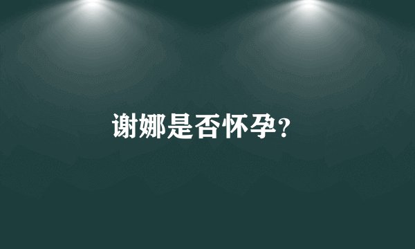 谢娜是否怀孕？