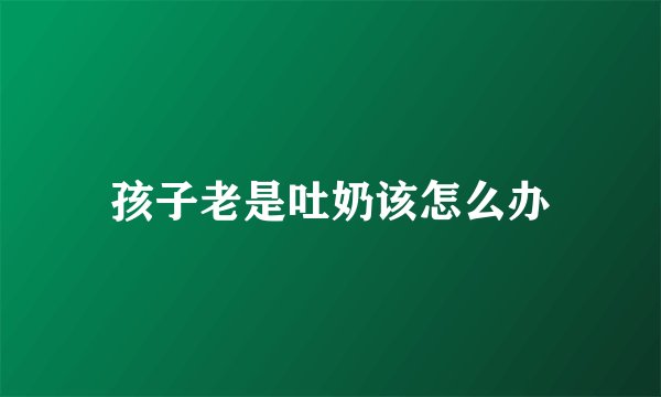 孩子老是吐奶该怎么办