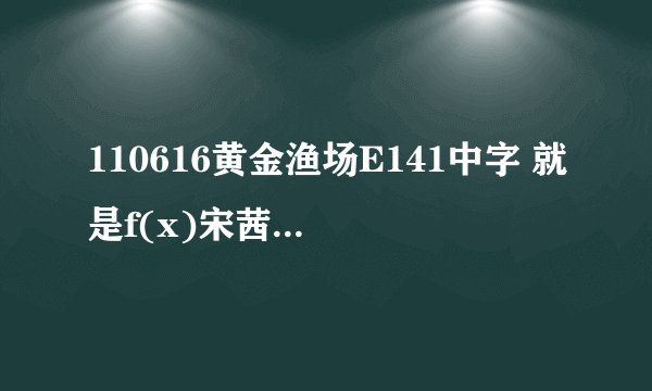 110616黄金渔场E141中字 就是f(x)宋茜第一次上黄金渔场哪一期 我找不到资源啊..