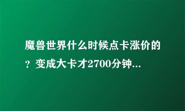 魔兽世界什么时候点卡涨价的？变成大卡才2700分钟，也太坑了！好久没上，竟然涨价了，不能忍了！ 以