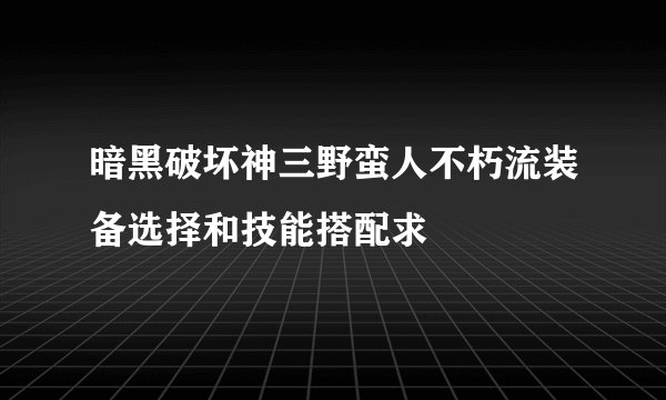 暗黑破坏神三野蛮人不朽流装备选择和技能搭配求