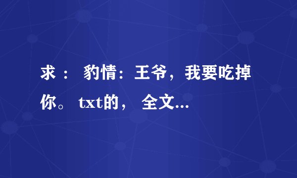 求 ： 豹情：王爷，我要吃掉你。 txt的， 全文加番外的， 不要重复的。