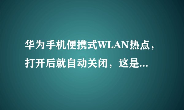 华为手机便携式WLAN热点，打开后就自动关闭，这是为什么？