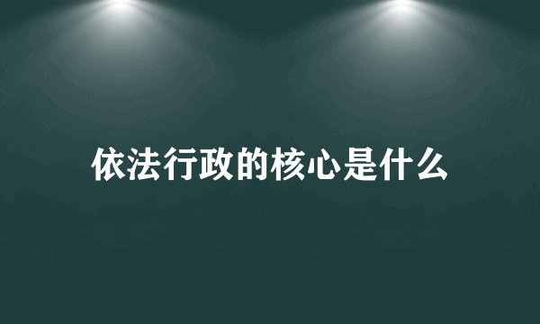 依法行政的核心是什么