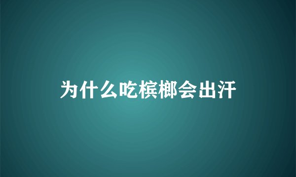 为什么吃槟榔会出汗