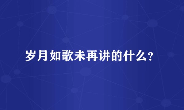 岁月如歌未再讲的什么？