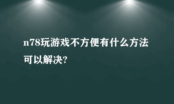n78玩游戏不方便有什么方法可以解决?