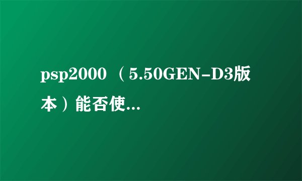 psp2000 （5.50GEN-D3版本）能否使用UMD Emulator 0.8？